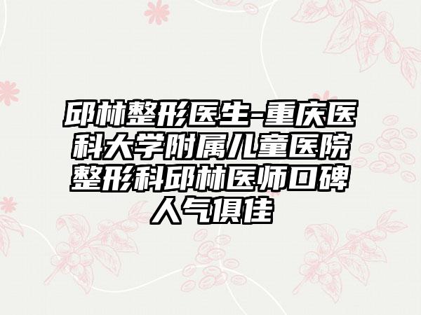 邱林整形医生-重庆医科大学附属儿童医院整形科邱林医师口碑人气俱佳