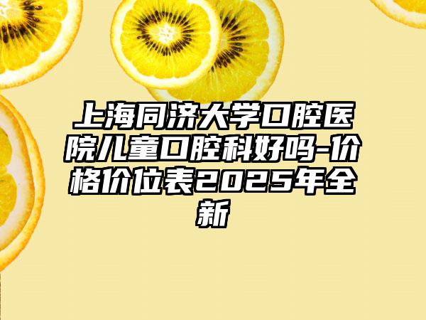 上海同济大学口腔医院儿童口腔科好吗-价格价位表2025年全新