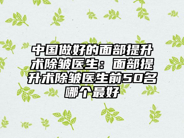 中国做好的面部提升术除皱医生：面部提升术除皱医生前50名哪个最好