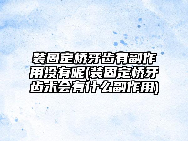 装固定桥牙齿有副作用没有呢(装固定桥牙齿术会有什么副作用)