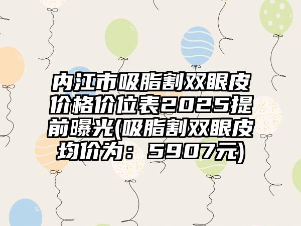 内江市吸脂割双眼皮价格价位表2025提前曝光(吸脂割双眼皮均价为：5907元)