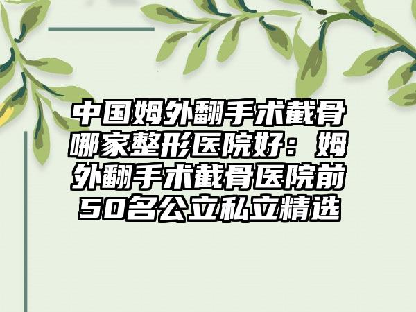 中国姆外翻手术截骨哪家整形医院好：姆外翻手术截骨医院前50名公立私立精选