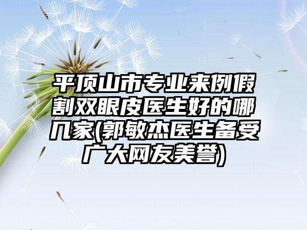 平顶山市专业来例假割双眼皮医生好的哪几家(郭敏杰医生备受广大网友美誉)