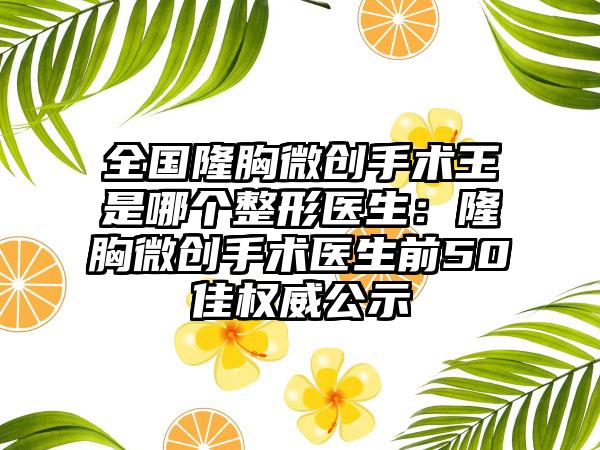 全国隆胸微创手术王是哪个整形医生：隆胸微创手术医生前50佳权威公示