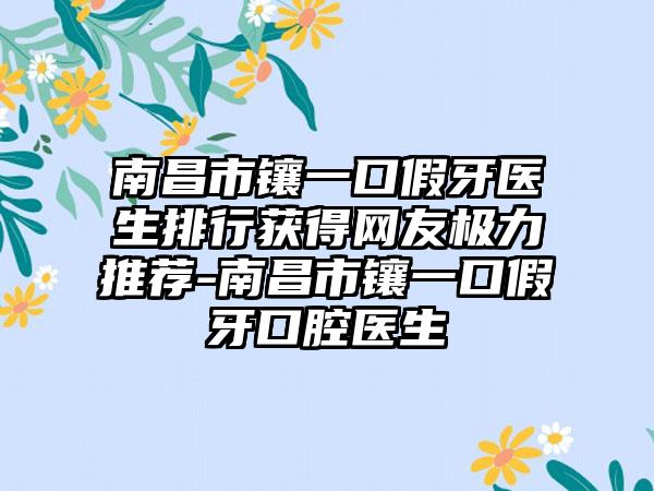 南昌市镶一口假牙医生排行获得网友极力推荐-南昌市镶一口假牙口腔医生