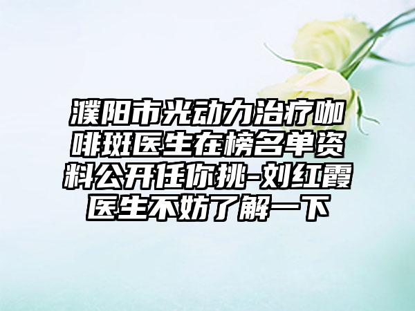 濮阳市光动力治疗咖啡斑医生在榜名单资料公开任你挑-刘红霞医生不妨了解一下