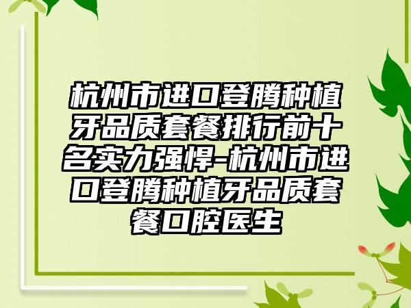 杭州市进口登腾种植牙品质套餐排行前十名实力强悍-杭州市进口登腾种植牙品质套餐口腔医生