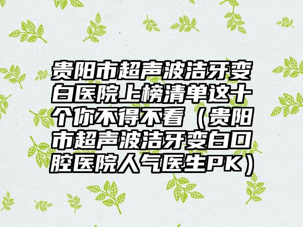 贵阳市超声波洁牙变白医院上榜清单这十个你不得不看（贵阳市超声波洁牙变白口腔医院人气医生PK）