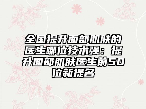 全国提升面部肌肤的医生哪位技术强：提升面部肌肤医生前50位新提名