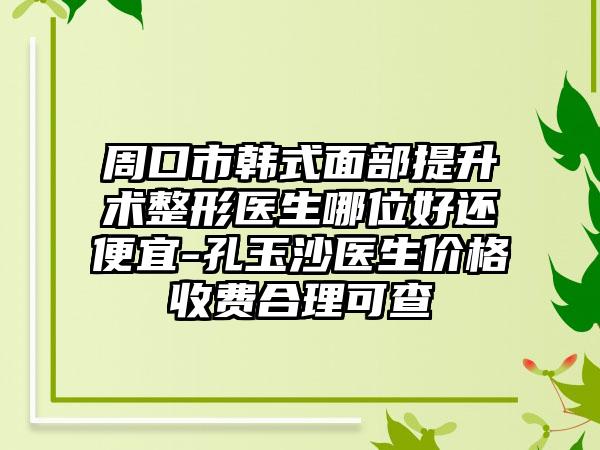 周口市韩式面部提升术整形医生哪位好还便宜-孔玉沙医生价格收费合理可查