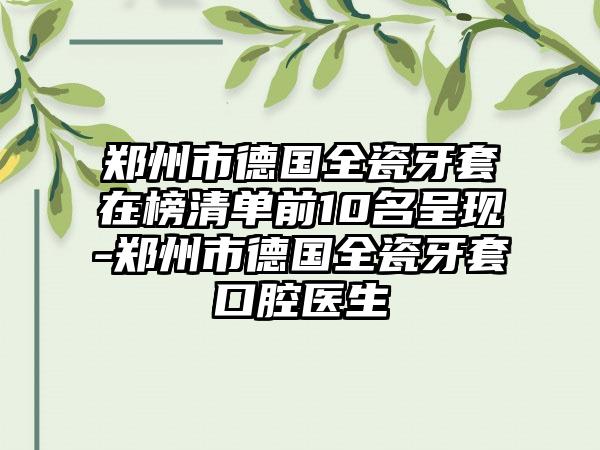 郑州市德国全瓷牙套在榜清单前10名呈现-郑州市德国全瓷牙套口腔医生