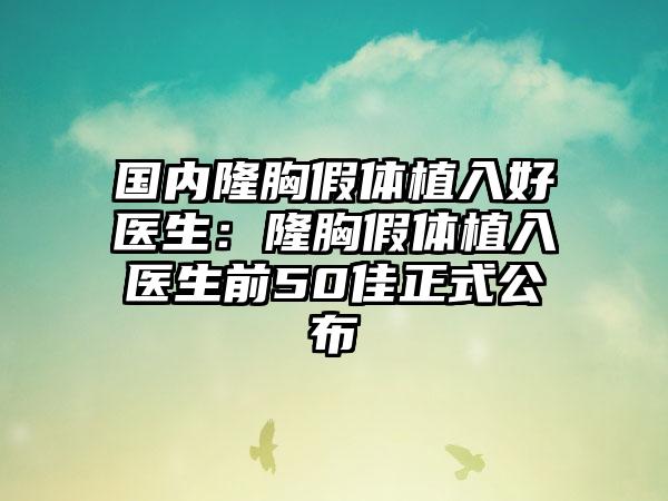 国内隆胸假体植入好医生：隆胸假体植入医生前50佳正式公布