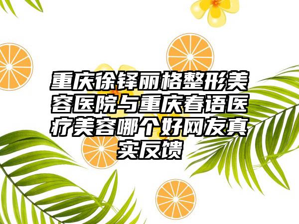重庆徐铎丽格整形美容医院与重庆春语医疗美容哪个好网友真实反馈