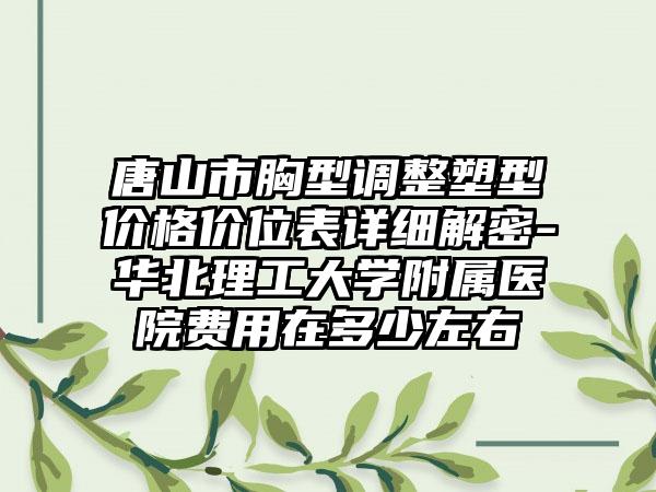 唐山市胸型调整塑型价格价位表详细解密-华北理工大学附属医院费用在多少左右