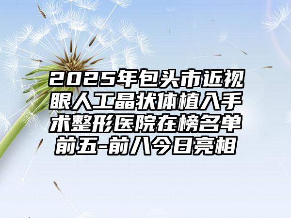 2025年包头市近视眼人工晶状体植入手术整形医院在榜名单前五-前八今日亮相