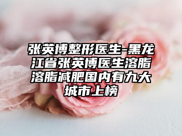 张英博整形医生-黑龙江省张英博医生溶脂溶脂减肥国内有九大城市上榜