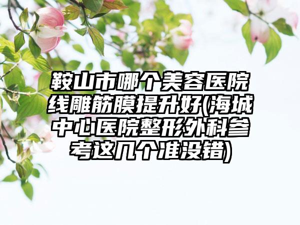 鞍山市哪个美容医院线雕筋膜提升好(海城中心医院整形外科参考这几个准没错)