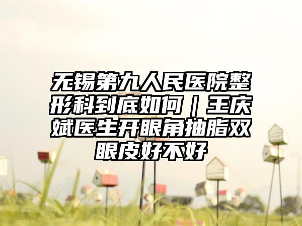 无锡第九人民医院整形科到底如何｜王庆斌医生开眼角抽脂双眼皮好不好