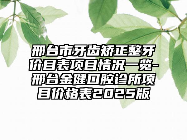 邢台市牙齿矫正整牙价目表项目情况一览-邢台金健口腔诊所项目价格表2025版