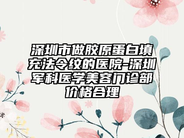 深圳市做胶原蛋白填充法令纹的医院-深圳军科医学美容门诊部价格合理