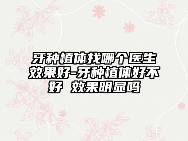 牙种植体找哪个医生效果好-牙种植体好不好 效果明显吗