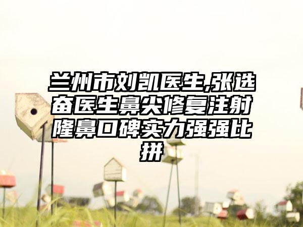 兰州市刘凯医生,张选奋医生鼻尖修复注射隆鼻口碑实力强强比拼