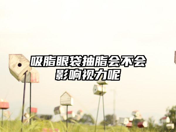 吸脂眼袋抽脂会不会影响视力呢