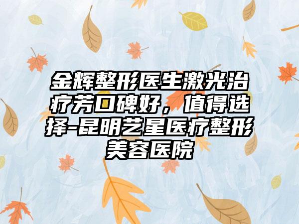 金辉整形医生激光治疗芳口碑好，值得选择-昆明艺星医疗整形美容医院