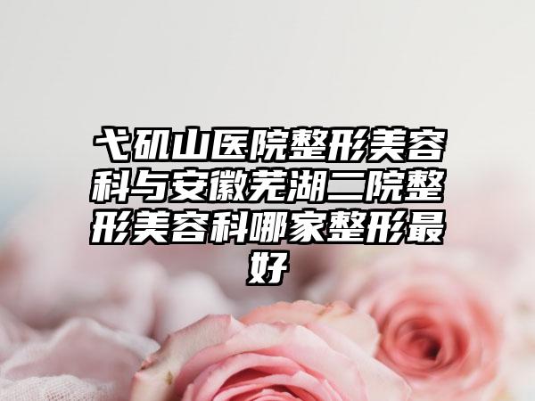 弋矶山医院整形美容科与安徽芜湖二院整形美容科哪家整形最好