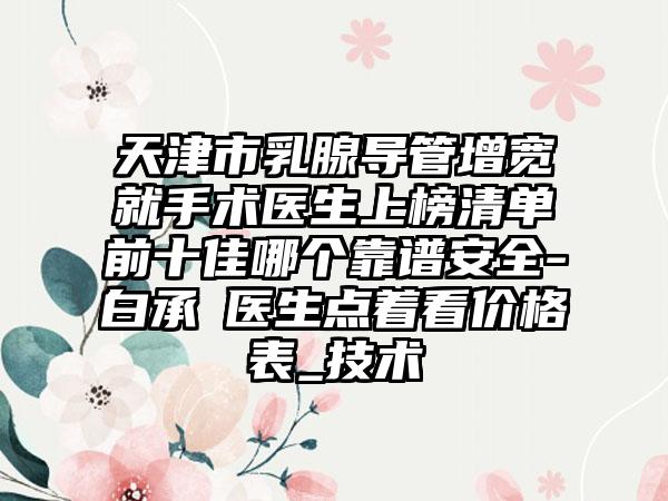 天津市乳腺导管增宽就手术医生上榜清单前十佳哪个靠谱安全-白承燦医生点着看价格表_技术