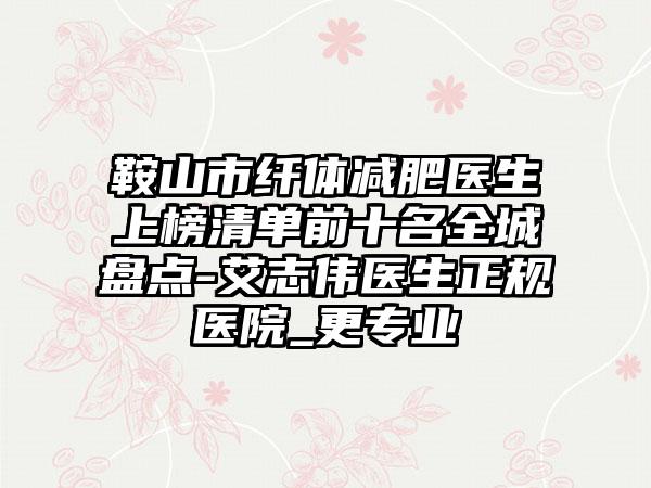 鞍山市纤体减肥医生上榜清单前十名全城盘点-艾志伟医生正规医院_更专业