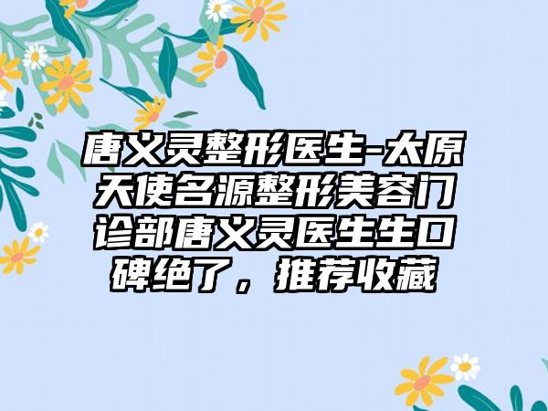唐义灵整形医生-太原天使名源整形美容门诊部唐义灵医生生口碑绝了，推荐收藏