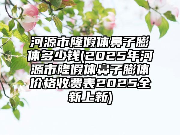 河源市隆假体鼻子膨体多少钱(2025年河源市隆假体鼻子膨体价格收费表2025全新上新)
