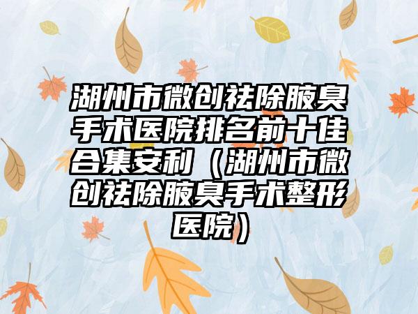 湖州市微创祛除腋臭手术医院排名前十佳合集安利（湖州市微创祛除腋臭手术整形医院）