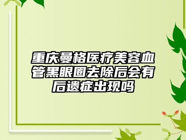 重庆曼格医疗美容血管黑眼圈去除后会有后遗症出现吗
