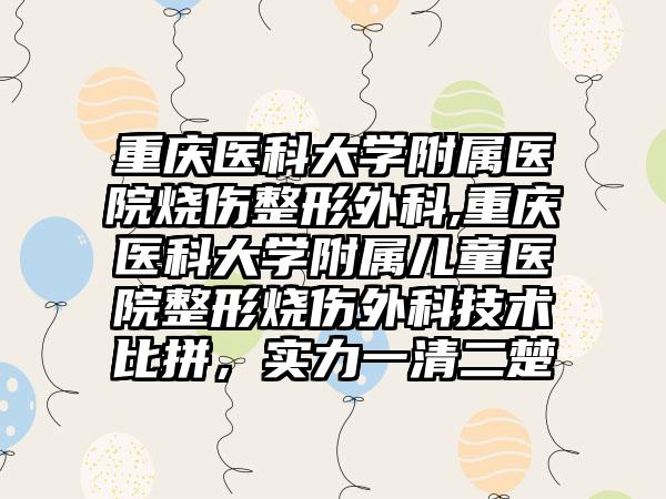 重庆医科大学附属医院烧伤整形外科,重庆医科大学附属儿童医院整形烧伤外科技术比拼，实力一清二楚