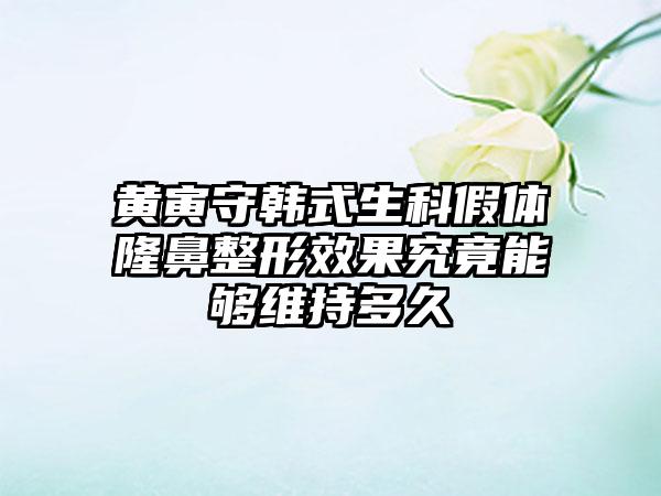 黄寅守韩式生科假体隆鼻整形效果究竟能够维持多久