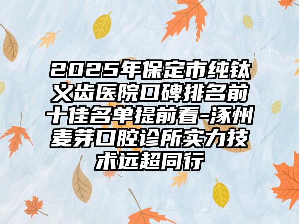 2025年保定市纯钛义齿医院口碑排名前十佳名单提前看-涿州麦芽口腔诊所实力技术远超同行