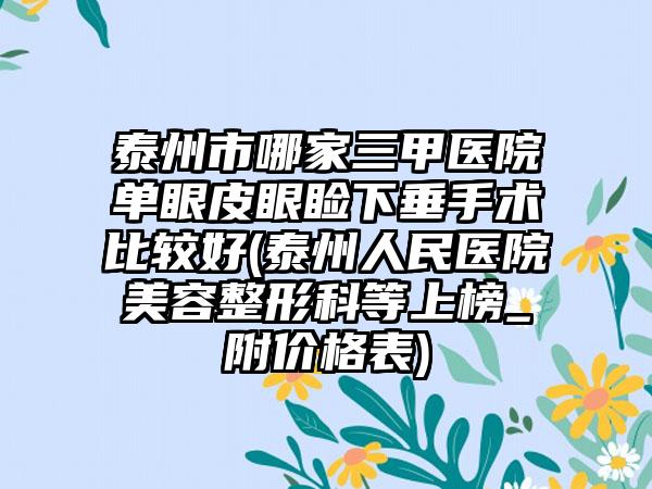 泰州市哪家三甲医院单眼皮眼睑下垂手术比较好(泰州人民医院美容整形科等上榜_附价格表)