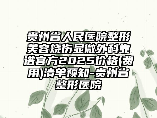 贵州省人民医院整形美容烧伤显微外科靠谱官方2025价格(费用)清单预知-贵州省整形医院