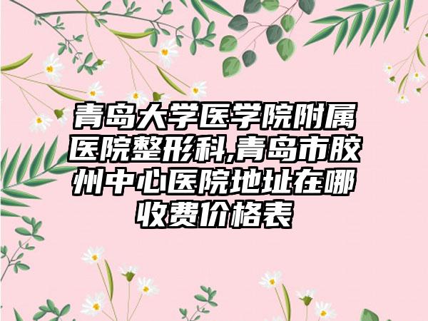 青岛大学医学院附属医院整形科,青岛市胶州中心医院地址在哪收费价格表