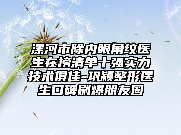 漯河市除内眼角纹医生在榜清单十强实力技术俱佳-巩颍整形医生口碑刷爆朋友圈