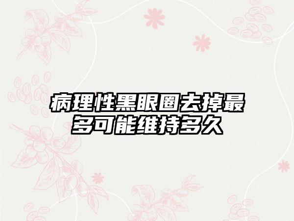 病理性黑眼圈去掉最多可能维持多久