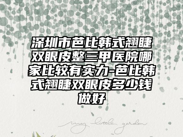 深圳市芭比韩式翘睫双眼皮整三甲医院哪家比较有实力-芭比韩式翘睫双眼皮多少钱做好