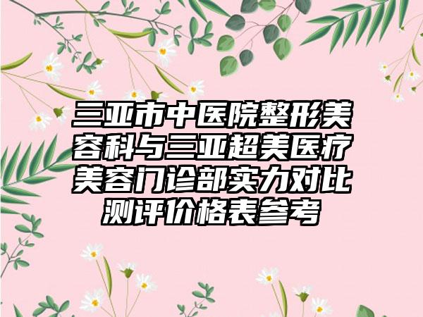 三亚市中医院整形美容科与三亚超美医疗美容门诊部实力对比测评价格表参考