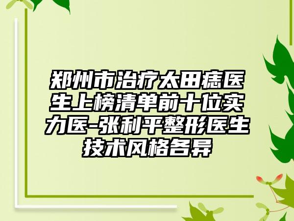 郑州市治疗太田痣医生上榜清单前十位实力医-张利平整形医生技术风格各异
