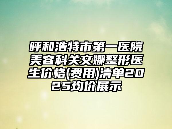 呼和浩特市第一医院美容科关文娜整形医生价格(费用)清单2025均价展示