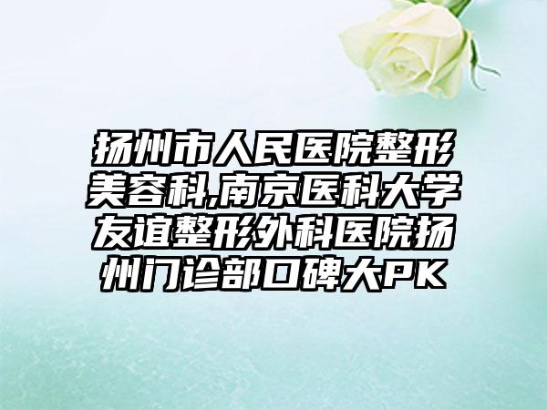扬州市人民医院整形美容科,南京医科大学友谊整形外科医院扬州门诊部口碑大PK