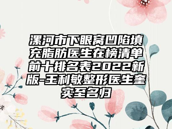 漯河市下眼窝凹陷填充脂肪医生在榜清单前十排名表2022新版-王利敏整形医生奎实至名归