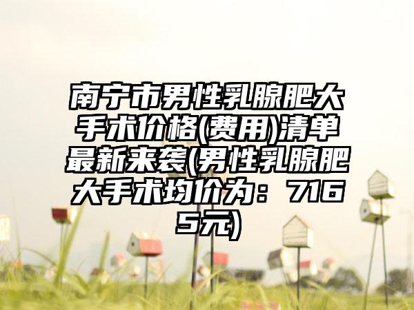 南宁市男性乳腺肥大手术价格(费用)清单最新来袭(男性乳腺肥大手术均价为：7165元)